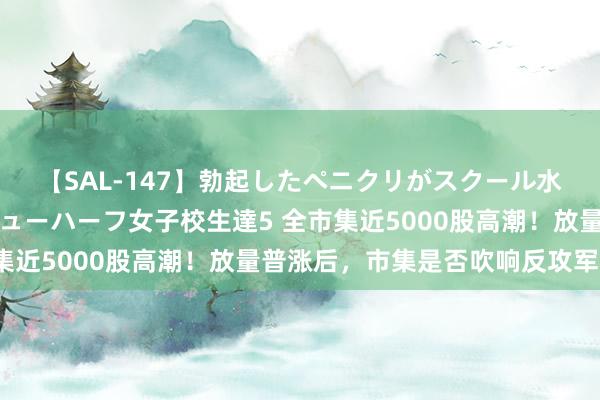 【SAL-147】勃起したペニクリがスクール水着を圧迫してしまうニューハーフ女子校生達5 全市集近5000股高潮！放量普涨后，市集是否吹响反攻军号？