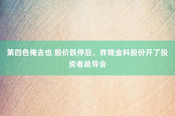 第四色俺去也 股价跌停后，昨晚金科股份开了投资者疏导会