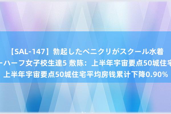 【SAL-147】勃起したペニクリがスクール水着を圧迫してしまうニューハーフ女子校生達5 敷陈：上半年宇宙要点50城住宅平均房钱累计下降0.90%