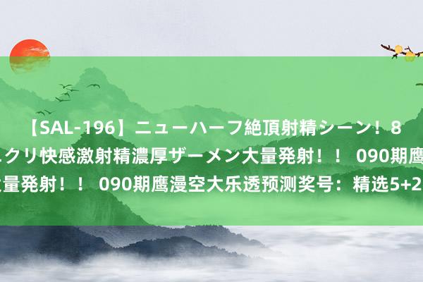 【SAL-196】ニューハーフ絶頂射精シーン！8時間 こだわりのデカペニクリ快感激射精濃厚ザーメン大量発射！！ 090期鹰漫空大乐透预测奖号：精选5+2参考