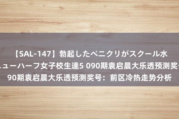 【SAL-147】勃起したペニクリがスクール水着を圧迫してしまうニューハーフ女子校生達5 090期袁启晨大乐透预测奖号：前区冷热走势分析