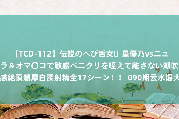 【TCD-112】伝説のへび舌女・星優乃vsニューハーフ4時間 最高のフェラ＆オマ〇コで敏感ペニクリを咥えて離さない潮吹き快感絶頂濃厚白濁射精全17シーン！！ 090期云水谣大大乐透预测奖号：012路比参考