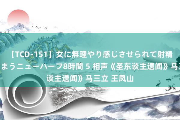 【TCD-151】女に無理やり感じさせられて射精までしてしまうニューハーフ8時間 5 相声《圣东谈主遗闻》马三立 王凤山