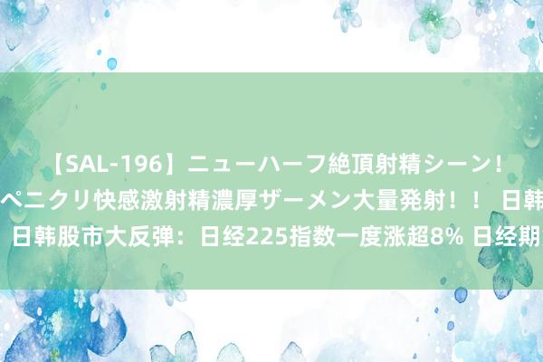 【SAL-196】ニューハーフ絶頂射精シーン！8時間 こだわりのデカペニクリ快感激射精濃厚ザーメン大量発射！！ 日韩股市大反弹：日经225指数一度涨超8% 日经期货一度进取涉及熔断