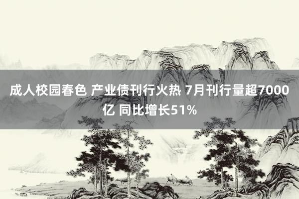 成人校园春色 产业债刊行火热 7月刊行量超7000亿 同比增长51%