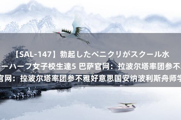 【SAL-147】勃起したペニクリがスクール水着を圧迫してしまうニューハーフ女子校生達5 巴萨官网：拉波尔塔率团参不雅好意思国安纳波利斯舟师学院