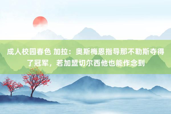 成人校园春色 加拉：奥斯梅恩指导那不勒斯夺得了冠军，若加盟切尔西他也能作念到