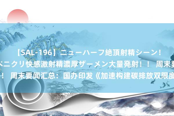 【SAL-196】ニューハーフ絶頂射精シーン！8時間 こだわりのデカペニクリ快感激射精濃厚ザーメン大量発射！！ 周末要闻汇总：国办印发《加速构建碳排放双限度度体系使命决议》