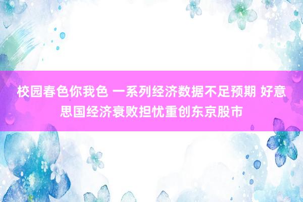 校园春色你我色 一系列经济数据不足预期 好意思国经济衰败担忧重创东京股市