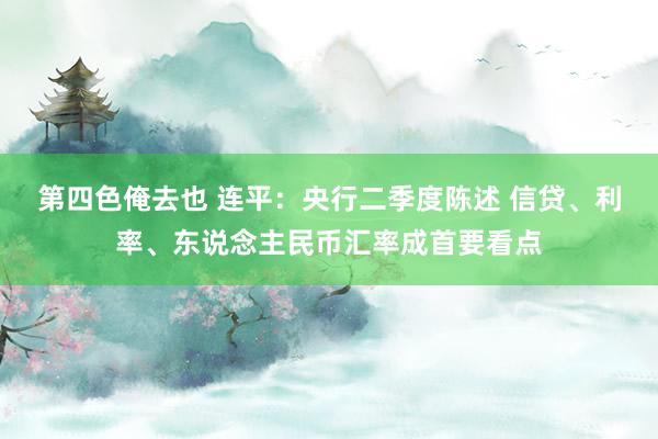 第四色俺去也 连平：央行二季度陈述 信贷、利率、东说念主民币汇率成首要看点