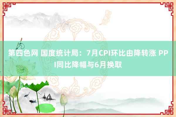 第四色网 国度统计局：7月CPI环比由降转涨 PPI同比降幅与6月换取