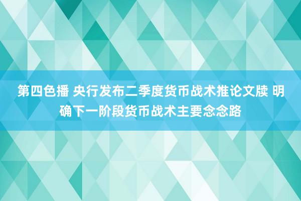 第四色播 央行发布二季度货币战术推论文牍 明确下一阶段货币战术主要念念路