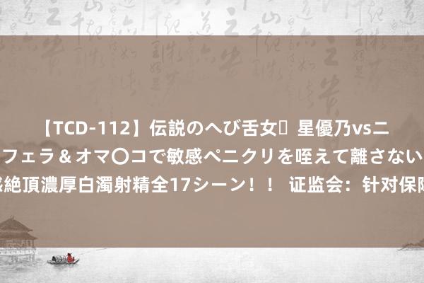 【TCD-112】伝説のへび舌女・星優乃vsニューハーフ4時間 最高のフェラ＆オマ〇コで敏感ペニクリを咥えて離さない潮吹き快感絶頂濃厚白濁射精全17シーン！！ 证监会：针对保障等中永久资金特色 优化入市计策安排