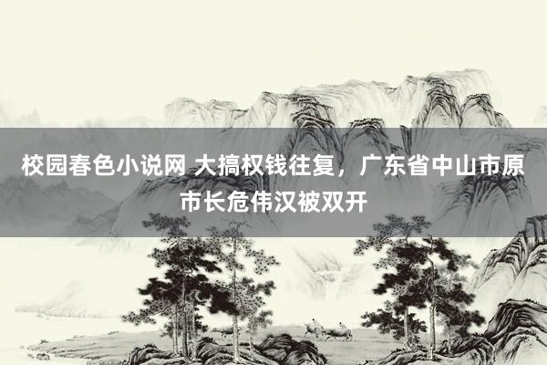 校园春色小说网 大搞权钱往复，广东省中山市原市长危伟汉被双开