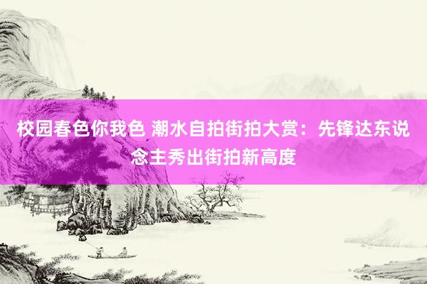 校园春色你我色 潮水自拍街拍大赏：先锋达东说念主秀出街拍新高度