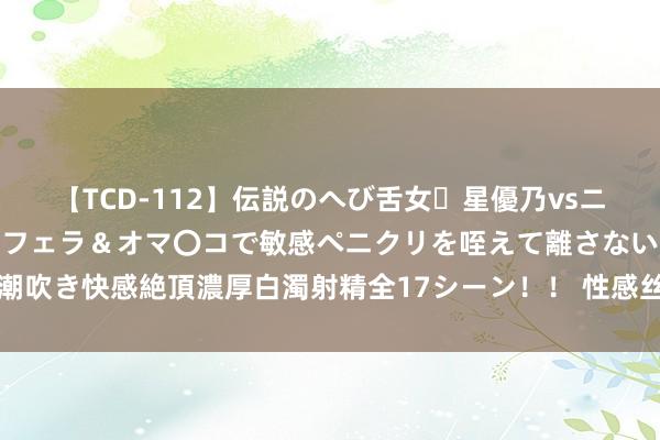 【TCD-112】伝説のへび舌女・星優乃vsニューハーフ4時間 最高のフェラ＆オマ〇コで敏感ペニクリを咥えて離さない潮吹き快感絶頂濃厚白濁射精全17シーン！！ 性感丝袜，吸引好意思腿款款吸引