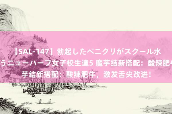 【SAL-147】勃起したペニクリがスクール水着を圧迫してしまうニューハーフ女子校生達5 魔芋结新搭配：酸辣肥牛，激发舌尖改进！