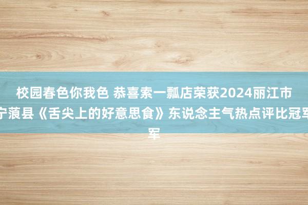 校园春色你我色 恭喜索一瓢店荣获2024丽江市宁蒗县《舌尖上的好意思食》东说念主气热点评比冠军