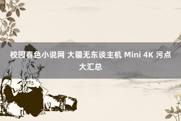 校园春色小说网 大疆无东谈主机 Mini 4K 污点大汇总