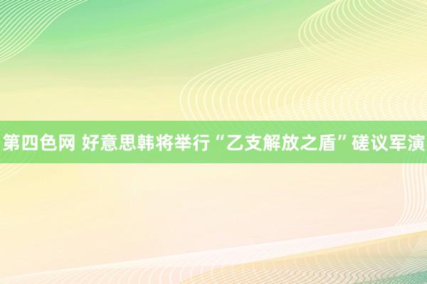 第四色网 好意思韩将举行“乙支解放之盾”磋议军演