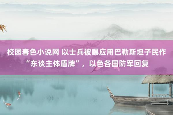 校园春色小说网 以士兵被曝应用巴勒斯坦子民作“东谈主体盾牌”，以色各国防军回复