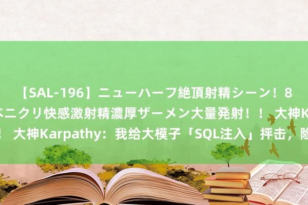 【SAL-196】ニューハーフ絶頂射精シーン！8時間 こだわりのデカペニクリ快感激射精濃厚ザーメン大量発射！！ 大神Karpathy：我给大模子「SQL注入」抨击，险些不要太简单