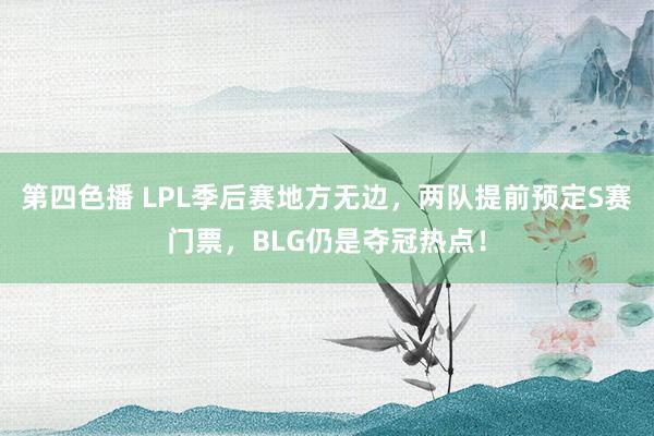 第四色播 LPL季后赛地方无边，两队提前预定S赛门票，BLG仍是夺冠热点！