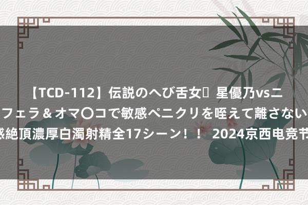 【TCD-112】伝説のへび舌女・星優乃vsニューハーフ4時間 最高のフェラ＆オマ〇コで敏感ペニクリを咥えて離さない潮吹き快感絶頂濃厚白濁射精全17シーン！！ 2024京西电竞节《王者荣耀》线下赛队列及选手公布！