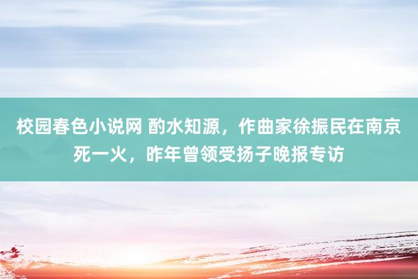 校园春色小说网 酌水知源，作曲家徐振民在南京死一火，昨年曾领受扬子晚报专访