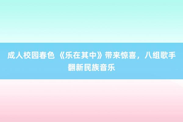 成人校园春色 《乐在其中》带来惊喜，八组歌手翻新民族音乐