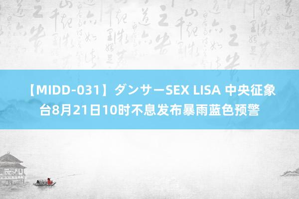 【MIDD-031】ダンサーSEX LISA 中央征象台8月21日10时不息发布暴雨蓝色预警