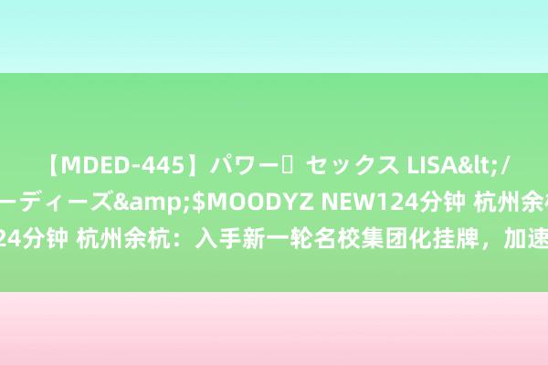 【MDED-445】パワー・セックス LISA</a>2005-08-13ムーディーズ&$MOODYZ NEW124分钟 杭州余杭：入手新一轮名校集团化挂牌，加速训导高质料发展