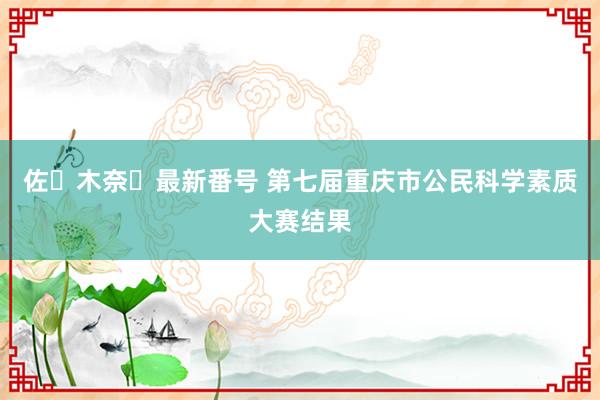 佐々木奈々最新番号 第七届重庆市公民科学素质大赛结果