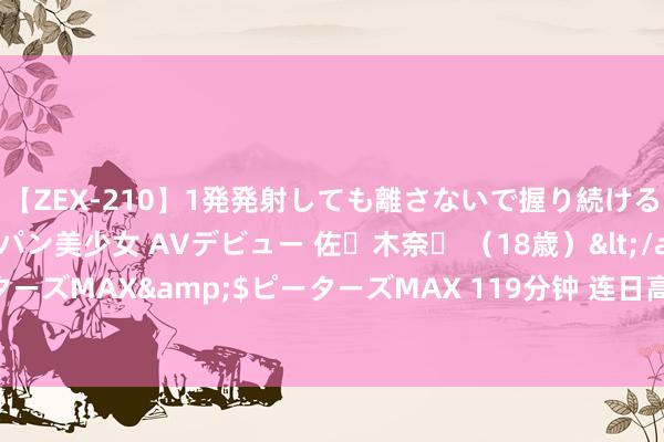 【ZEX-210】1発発射しても離さないで握り続けるチ○ポ大好きパイパン美少女 AVデビュー 佐々木奈々 （18歳）</a>2014-01-15ピーターズMAX&$ピーターズMAX 119分钟 连日高温 重庆多个区县发布“丛林防火封山令”