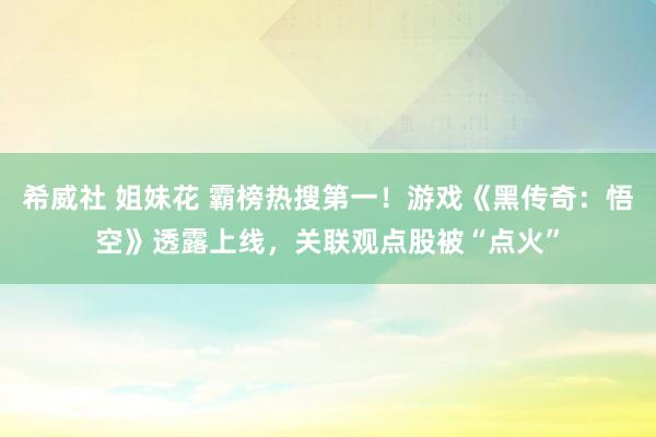 希威社 姐妹花 霸榜热搜第一！游戏《黑传奇：悟空》透露上线，关联观点股被“点火”