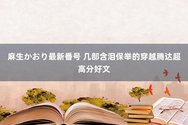 麻生かおり最新番号 几部含泪保举的穿越腾达超高分好文