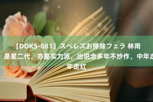 【DOKS-081】スペレズお掃除フェラ 林雨申：是星二代，亦是实力派，出说念多年不炒作，中年走红