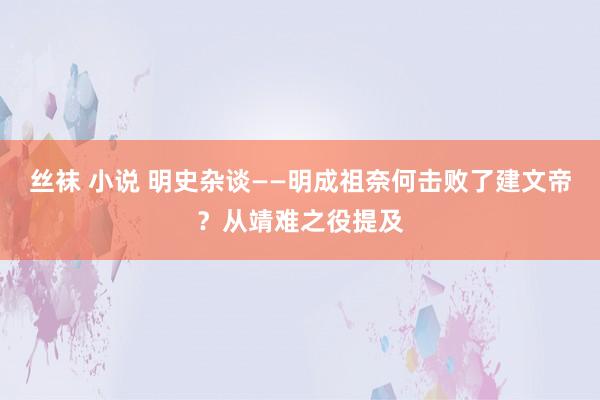 丝袜 小说 明史杂谈——明成祖奈何击败了建文帝？从靖难之役提及