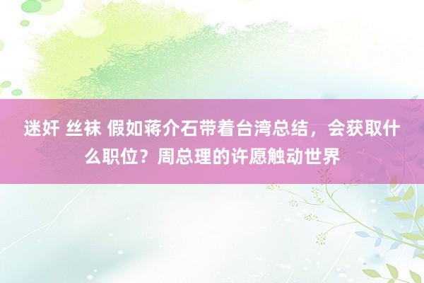 迷奸 丝袜 假如蒋介石带着台湾总结，会获取什么职位？周总理的许愿触动世界