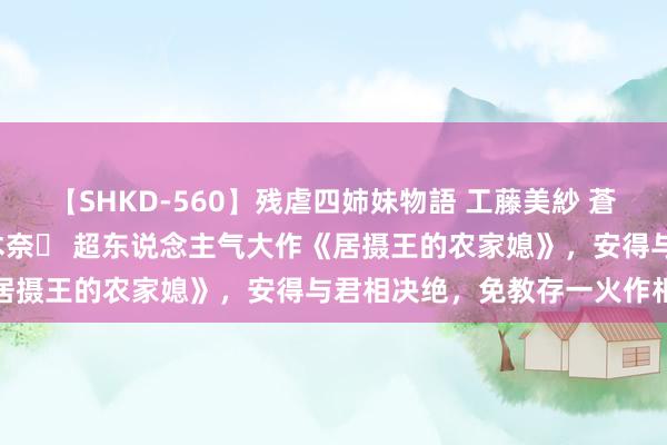 【SHKD-560】残虐四姉妹物語 工藤美紗 蒼井さくら 中谷美結 佐々木奈々 超东说念主气大作《居摄王的农家媳》，安得与君相决绝，免教存一火作相想