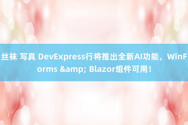 丝袜 写真 DevExpress行将推出全新AI功能，WinForms & Blazor组件可用！