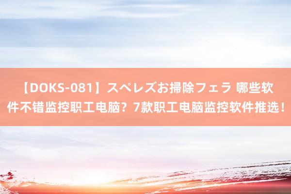 【DOKS-081】スペレズお掃除フェラ 哪些软件不错监控职工电脑？7款职工电脑监控软件推选！