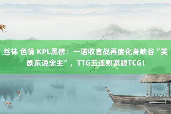 丝袜 色情 KPL黑榜：一诺收官战再度化身峡谷“笑剧东说念主”，TTG五连败紧跟TCG！