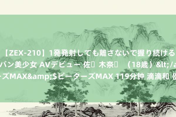 【ZEX-210】1発発射しても離さないで握り続けるチ○ポ大好きパイパン美少女 AVデビュー 佐々木奈々 （18歳）</a>2014-01-15ピーターズMAX&$ピーターズMAX 119分钟 滴滴和《金铲铲之战》送福利，抽小小英杰、打车券等多重好礼