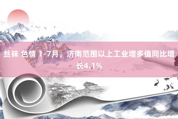 丝袜 色情 1-7月，济南范围以上工业增多值同比增长4.1%