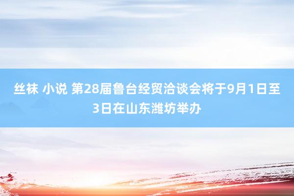 丝袜 小说 第28届鲁台经贸洽谈会将于9月1日至3日在山东潍坊举办