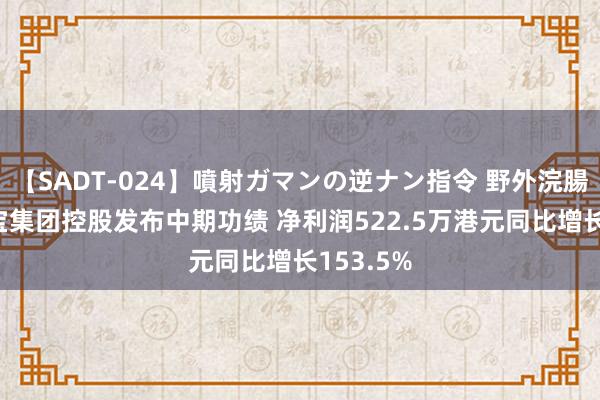 【SADT-024】噴射ガマンの逆ナン指令 野外浣腸悪戯 德宝集团控股发布中期功绩 净利润522.5万港元同比增长153.5%