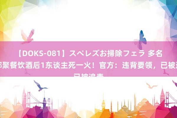 【DOKS-081】スペレズお掃除フェラ 多名干部聚餐饮酒后1东谈主死一火！官方：违背要领，已被追责