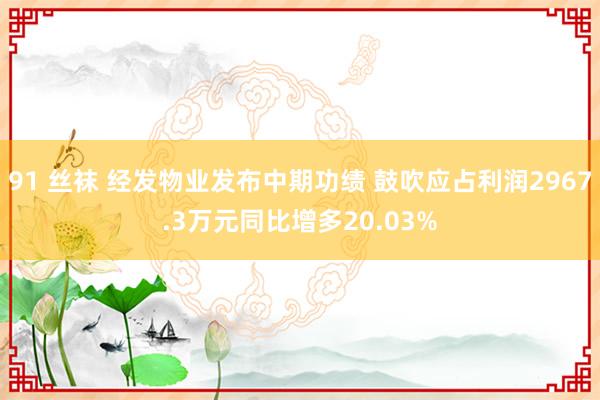 91 丝袜 经发物业发布中期功绩 鼓吹应占利润2967.3万元同比增多20.03%