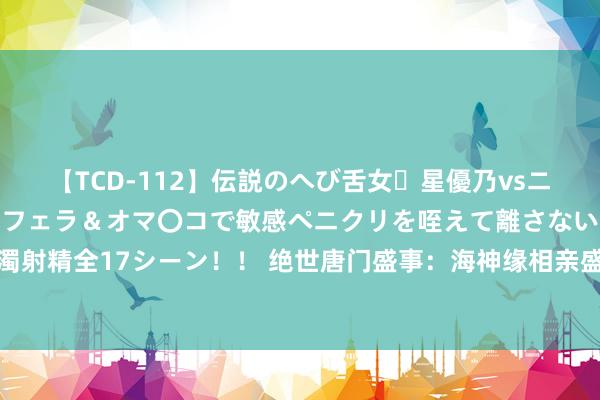 【TCD-112】伝説のへび舌女・星優乃vsニューハーフ4時間 最高のフェラ＆オマ〇コで敏感ペニクリを咥えて離さない潮吹き快感絶頂濃厚白濁射精全17シーン！！ 绝世唐门盛事：海神缘相亲盛宴揭幕，霍雨浩魔力四射，三位好意思女竞逐佳婿！